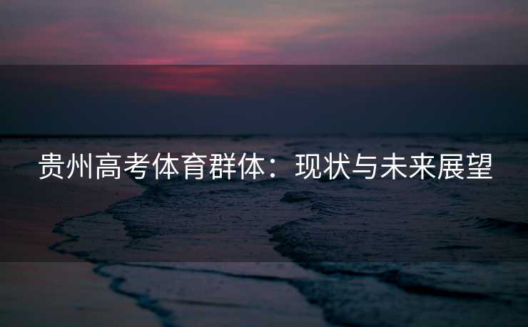 贵州高考体育群体：现状与未来展望