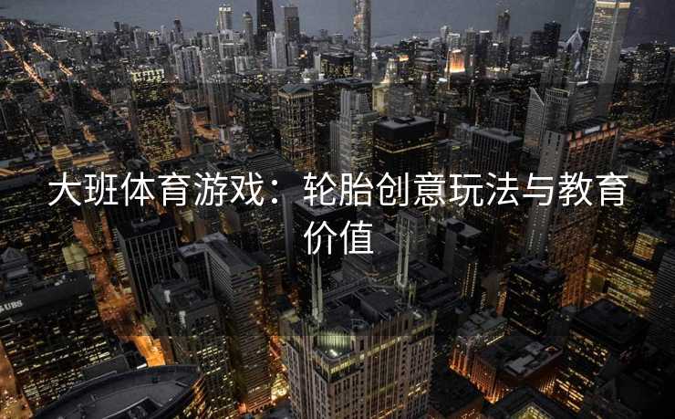 大班体育游戏：轮胎创意玩法与教育价值