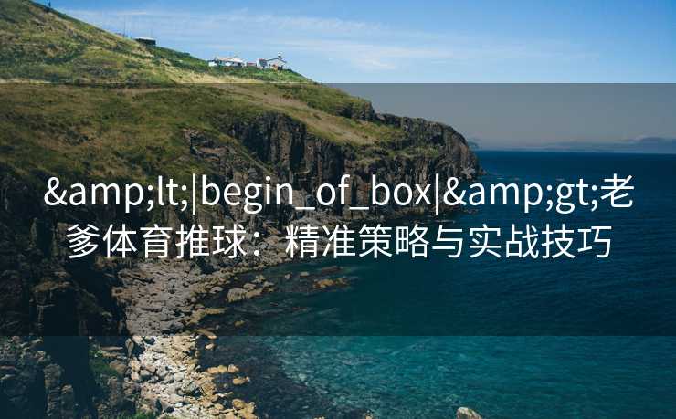 &lt;|begin_of_box|&gt;老爹体育推球：精准策略与实战技巧