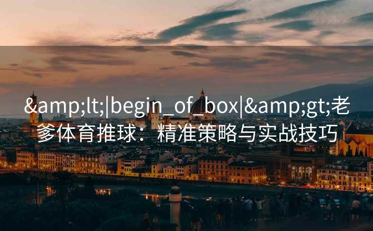 &lt;|begin_of_box|&gt;老爹体育推球：精准策略与实战技巧
