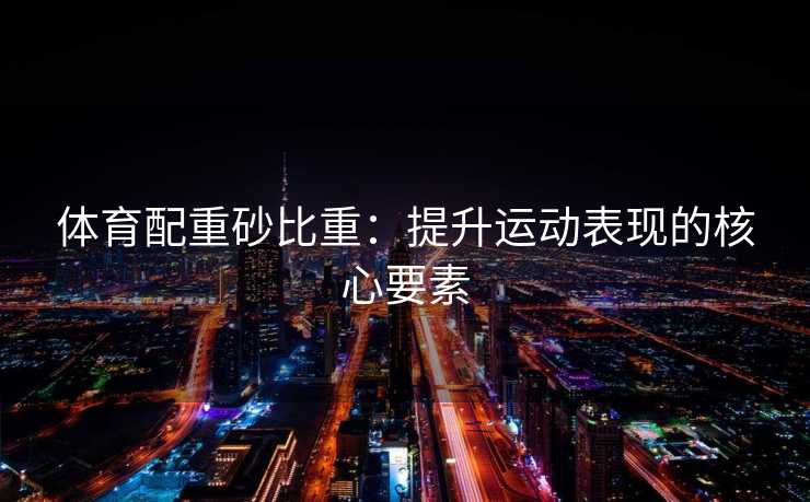 体育配重砂比重：提升运动表现的核心要素