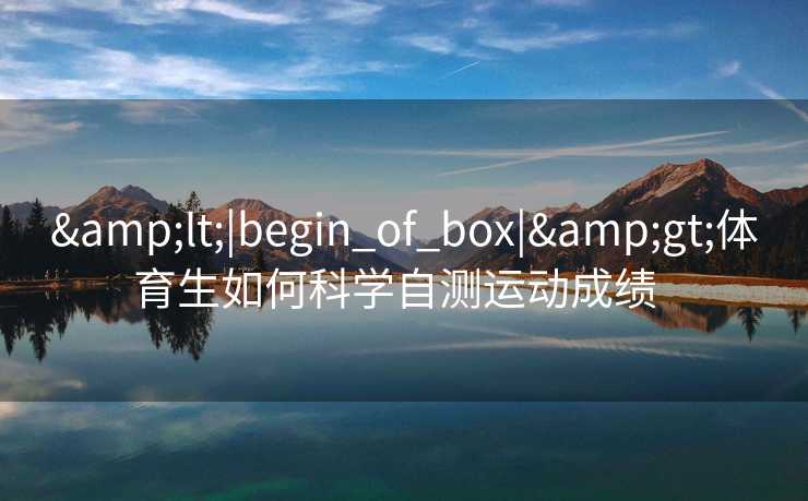 &lt;|begin_of_box|&gt;体育生如何科学自测运动成绩  