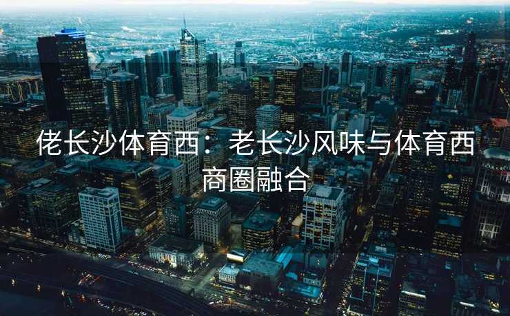 佬长沙体育西：老长沙风味与体育西商圈融合