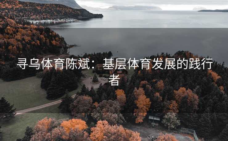 寻乌体育陈斌：基层体育发展的践行者