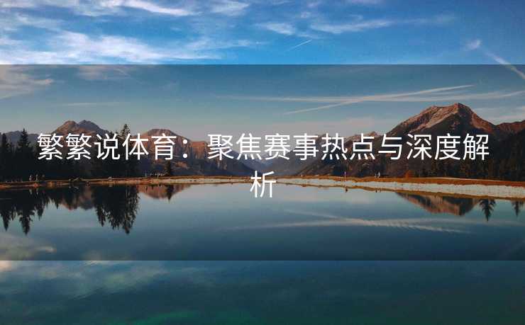 繁繁说体育：聚焦赛事热点与深度解析