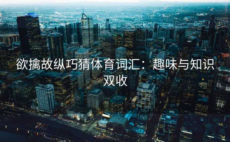 欲擒故纵巧猜体育词汇：趣味与知识双收