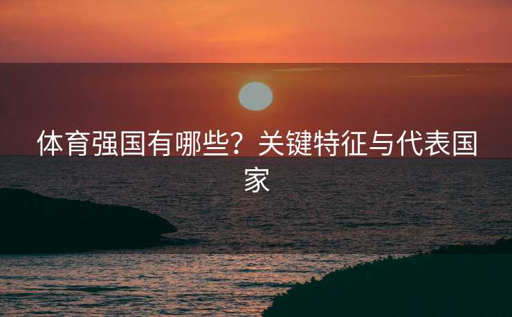 体育强国有哪些？关键特征与代表国家