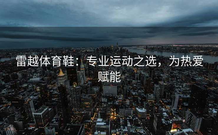 雷越体育鞋：专业运动之选，为热爱赋能