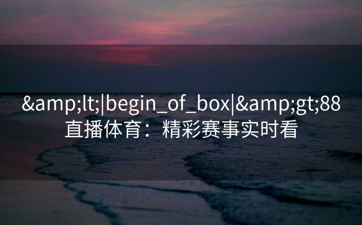 &lt;|begin_of_box|&gt;88直播体育：精彩赛事实时看