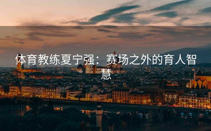 体育教练夏宁强：赛场之外的育人智慧