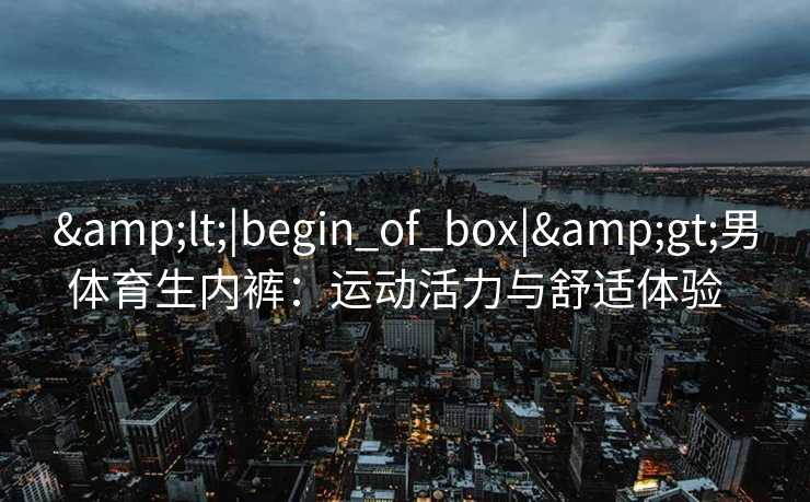 &lt;|begin_of_box|&gt;男体育生内裤：运动活力与舒适体验  