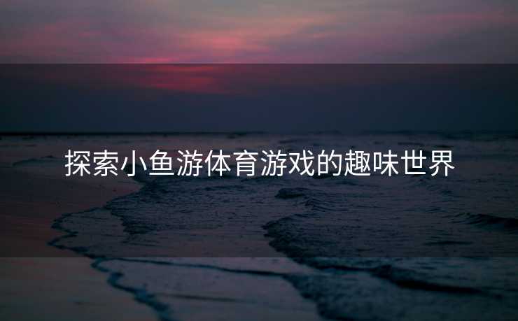 探索小鱼游体育游戏的趣味世界