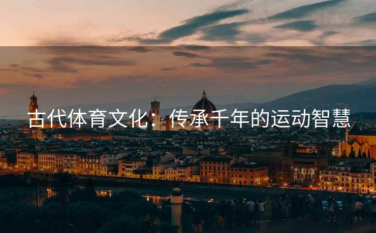 古代体育文化：传承千年的运动智慧