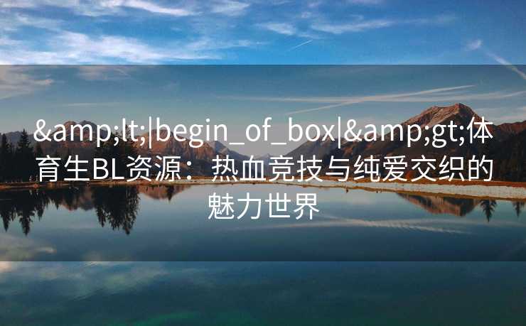 &lt;|begin_of_box|&gt;体育生BL资源：热血竞技与纯爱交织的魅力世界