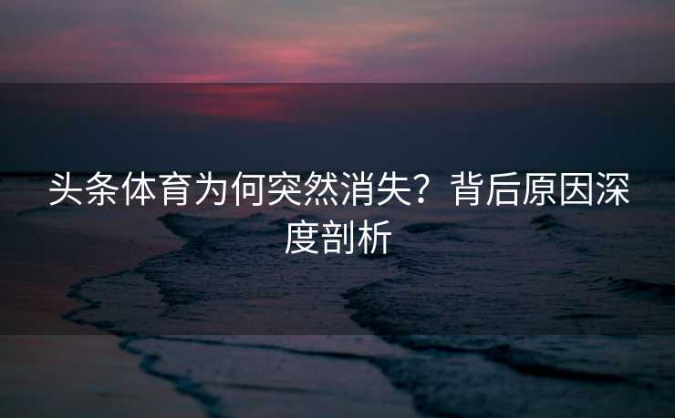 头条体育为何突然消失？背后原因深度剖析