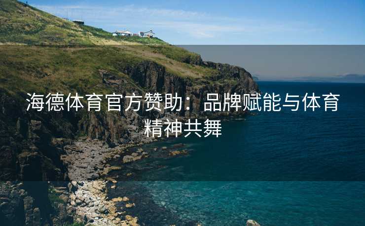 海德体育官方赞助：品牌赋能与体育精神共舞