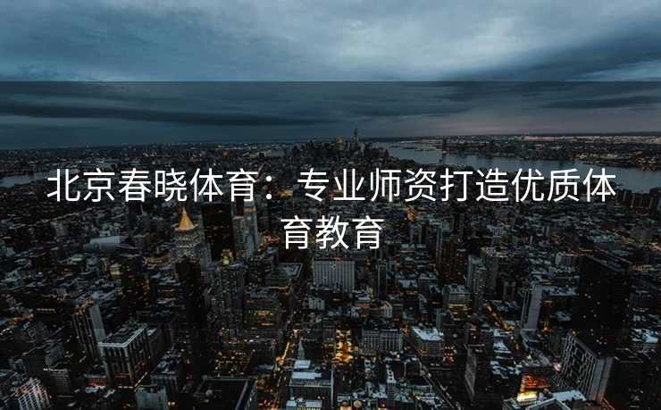 北京春晓体育：专业师资打造优质体育教育