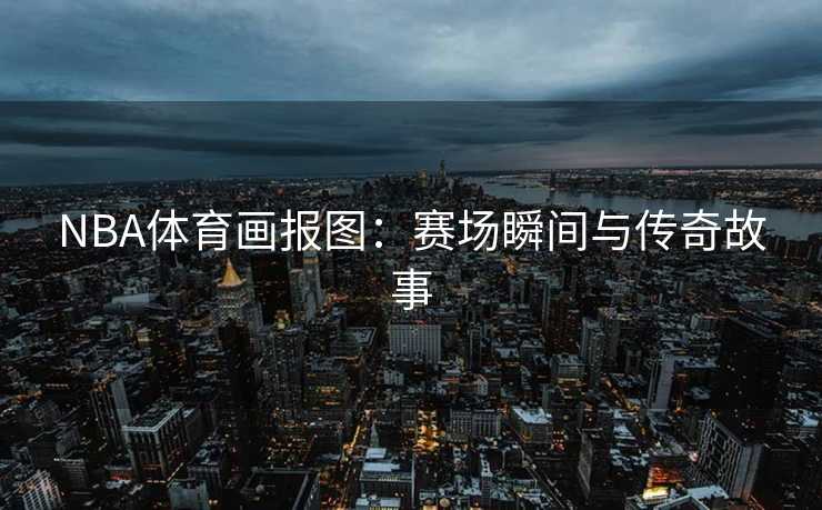 NBA体育画报图：赛场瞬间与传奇故事
