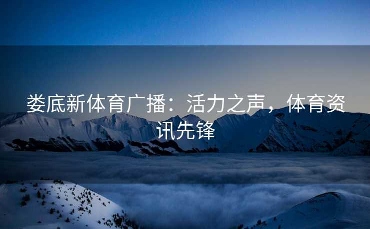 娄底新体育广播：活力之声，体育资讯先锋