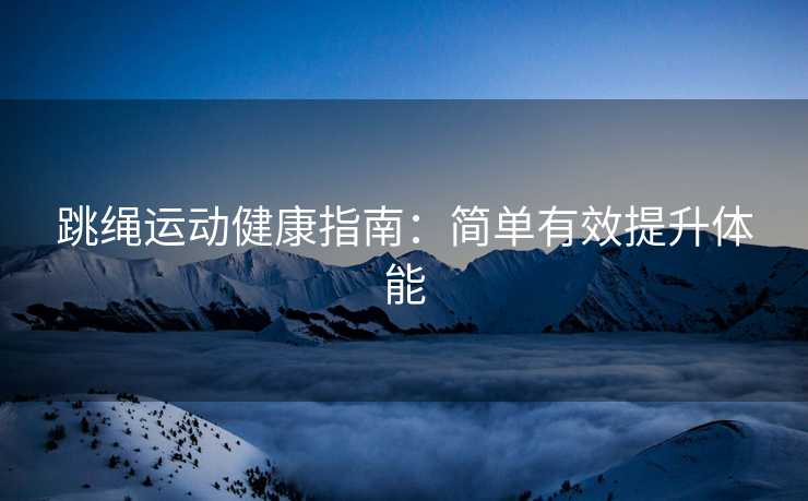 跳绳运动健康指南：简单有效提升体能