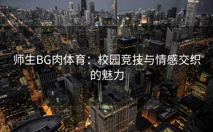 师生BG肉体育：校园竞技与情感交织的魅力