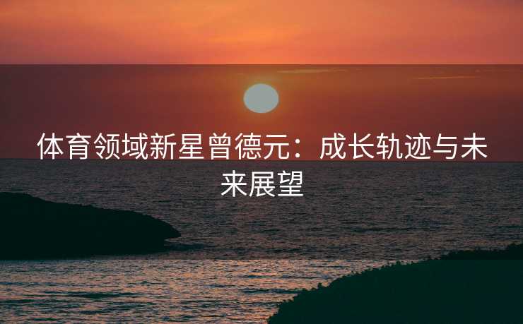 体育领域新星曾德元：成长轨迹与未来展望