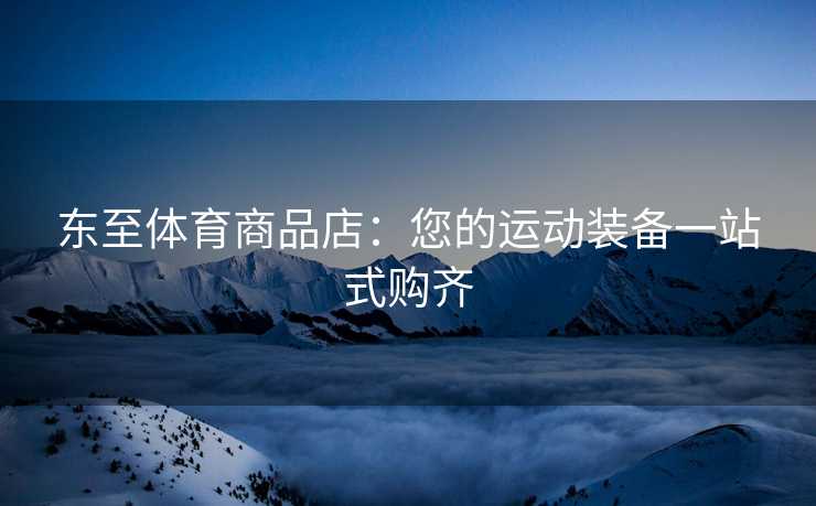 东至体育商品店：您的运动装备一站式购齐