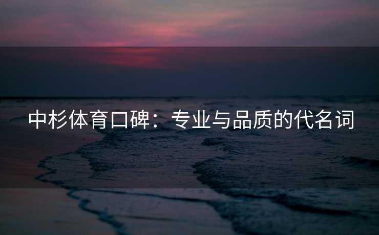 中杉体育口碑：专业与品质的代名词