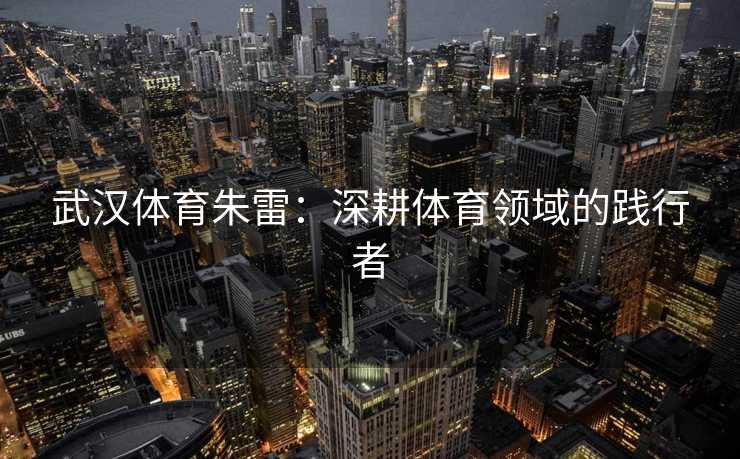 武汉体育朱雷：深耕体育领域的践行者