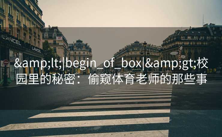 &lt;|begin_of_box|&gt;校园里的秘密：偷窥体育老师的那些事