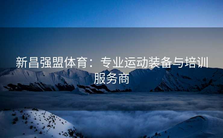 新昌强盟体育：专业运动装备与培训服务商