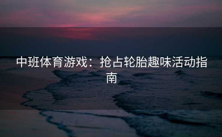 中班体育游戏：抢占轮胎趣味活动指南