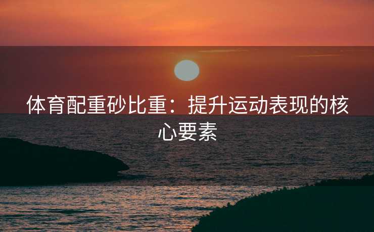 体育配重砂比重：提升运动表现的核心要素