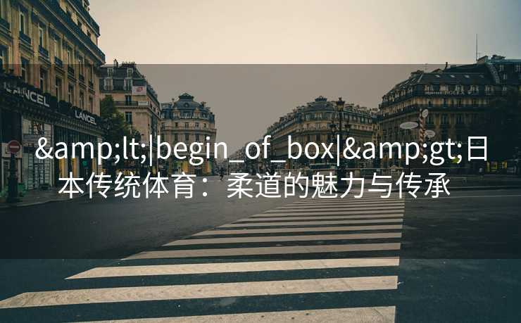 &lt;|begin_of_box|&gt;日本传统体育：柔道的魅力与传承  
