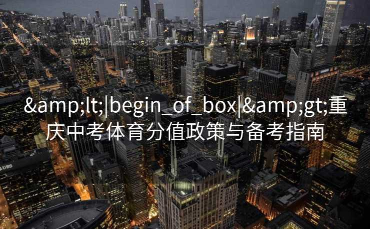 &lt;|begin_of_box|&gt;重庆中考体育分值政策与备考指南