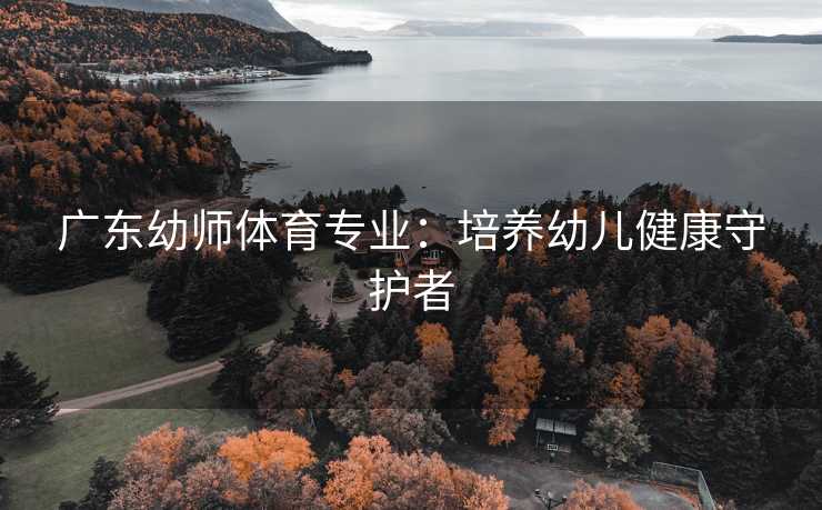 广东幼师体育专业：培养幼儿健康守护者