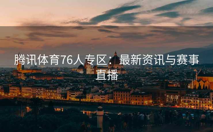 腾讯体育76人专区：最新资讯与赛事直播