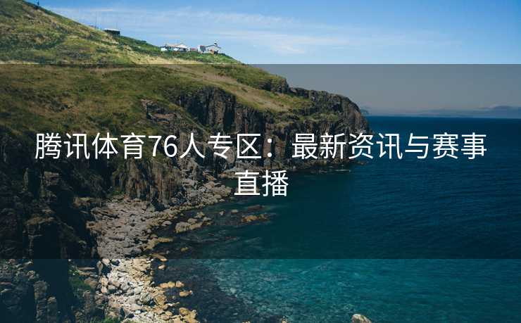 腾讯体育76人专区：最新资讯与赛事直播