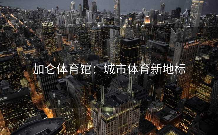 加仑体育馆：城市体育新地标