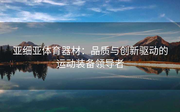 亚细亚体育器材：品质与创新驱动的运动装备领导者