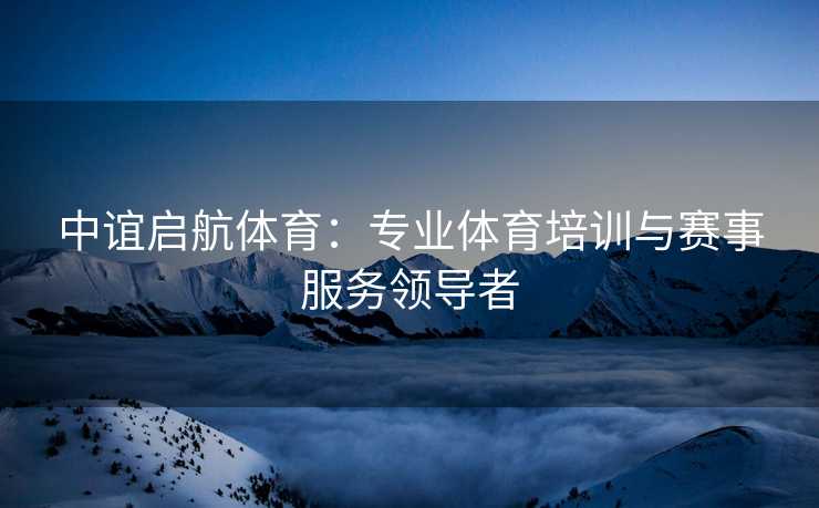中谊启航体育：专业体育培训与赛事服务领导者