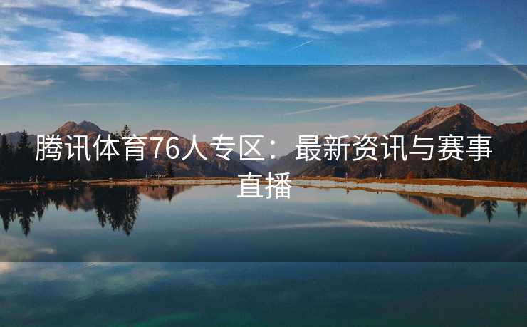 腾讯体育76人专区：最新资讯与赛事直播