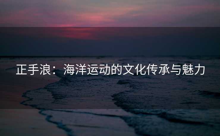 正手浪：海洋运动的文化传承与魅力