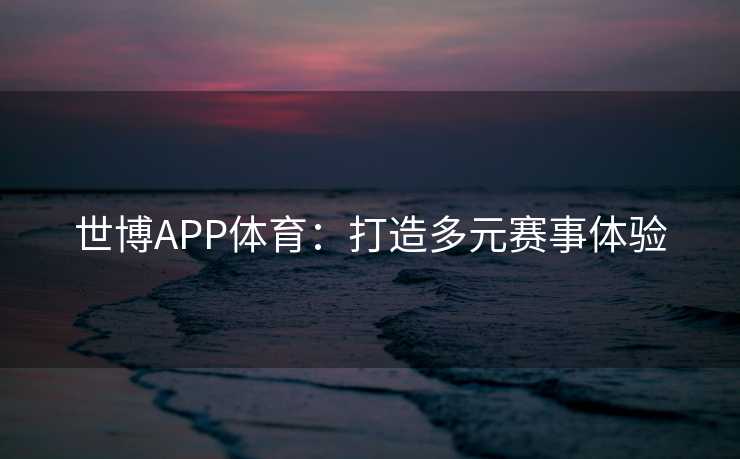 世博APP体育：打造多元赛事体验