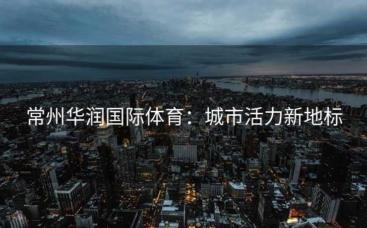 常州华润国际体育：城市活力新地标