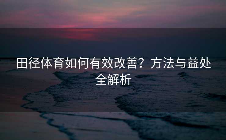 田径体育如何有效改善？方法与益处全解析