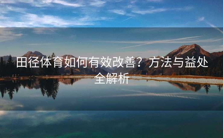 田径体育如何有效改善？方法与益处全解析