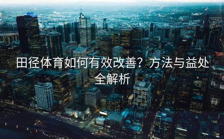 田径体育如何有效改善？方法与益处全解析