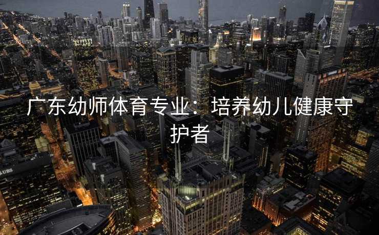 广东幼师体育专业：培养幼儿健康守护者