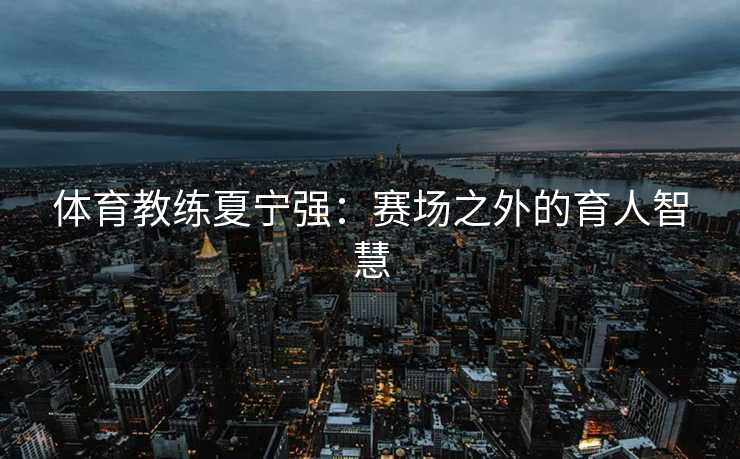 体育教练夏宁强：赛场之外的育人智慧
